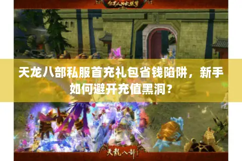 天龙八部私服首充礼包省钱陷阱,新手如何避开充值黑洞? 天龙八部私服首充礼包省钱陷阱,新手如何避开充值黑洞?