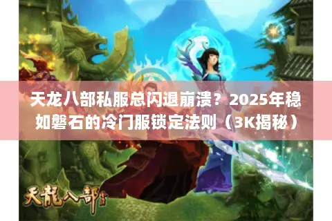 天龙八部私服总闪退崩溃？2025年稳如磐石的冷门服锁定法则（3K揭秘）