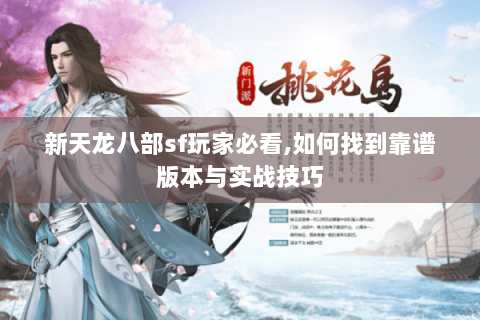 新天龙八部sf玩家必看,如何找到靠谱版本与实战技巧
