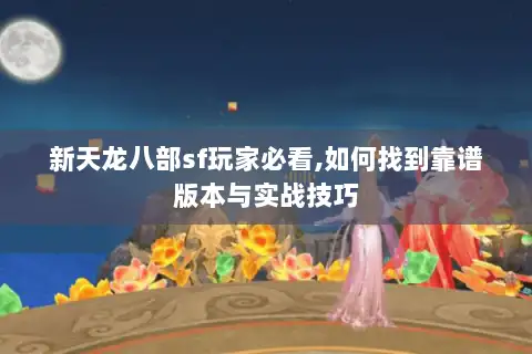 新天龙八部sf玩家必看,如何找到靠谱版本与实战技巧