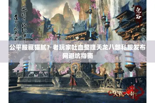 公平服藏猫腻?老玩家吐血整理天龙八部私服发布网避坑指南 公平服藏猫腻?老玩家吐血整理天龙八部私服发布网避坑指南