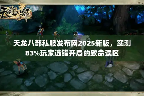 天龙八部私服发布网2025新版，实测83%玩家选错开局的致命误区