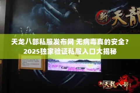 天龙八部私服发布网 无病毒真的安全?2025独家验证私服入口大揭秘 天龙八部私服发布网 无病毒真的安全?2025独家验证私服入口大揭秘