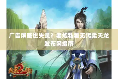 广告屏蔽也失灵?老炮私藏无污染天龙发布网指南 广告屏蔽也失灵?老炮私藏无污染天龙发布网指南