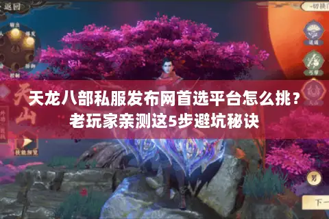 天龙八部私服发布网首选平台怎么挑？老玩家亲测这5步避坑秘诀