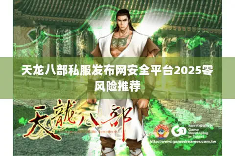 天龙八部私服发布网安全平台2025零风险推荐 天龙八部私服发布网安全平台2025零风险推荐