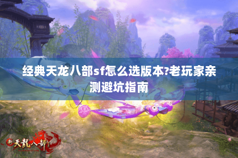 经典天龙八部sf怎么选版本?老玩家亲测避坑指南 经典天龙八部sf怎么选版本?老玩家亲测避坑指南