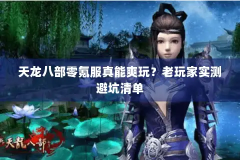 天龙八部零氪服真能爽玩？老玩家实测避坑清单