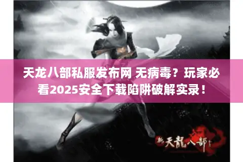 天龙八部私服发布网 无病毒？玩家必看2025安全下载陷阱破解实录！
