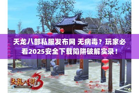 天龙八部私服发布网 无病毒？玩家必看2025安全下载陷阱破解实录！