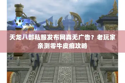 天龙八部私服发布网真无广告？老玩家亲测零牛皮癣攻略