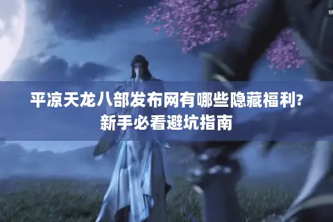 平凉天龙八部发布网有哪些隐藏福利?新手必看避坑指南