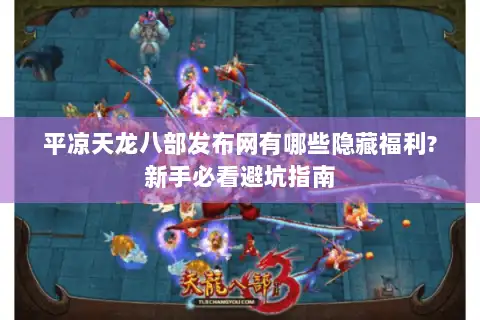 平凉天龙八部发布网有哪些隐藏福利?新手必看避坑指南