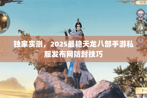 独家实测，2025最稳天龙八部手游私服发布网防封技巧