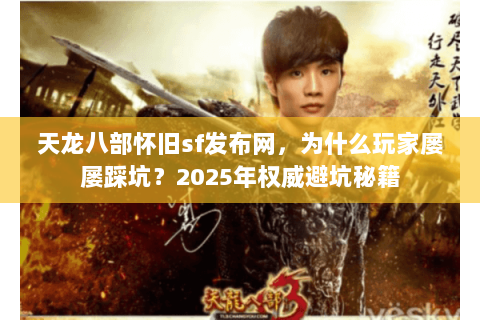 天龙八部怀旧sf发布网,为什么玩家屡屡踩坑?2025年权威避坑秘籍 天龙八部怀旧sf发布网,为什么玩家屡屡踩坑?2025年权威避坑秘籍