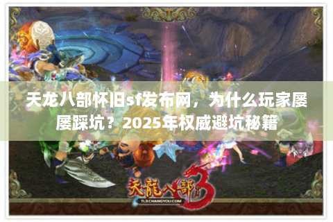 天龙八部怀旧sf发布网,为什么玩家屡屡踩坑?2025年权威避坑秘籍 天龙八部怀旧sf发布网,为什么玩家屡屡踩坑?2025年权威避坑秘籍