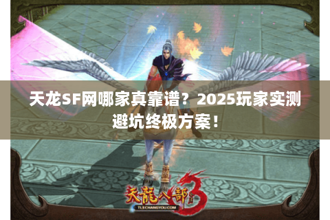 天龙SF网哪家真靠谱？2025玩家实测避坑终极方案！