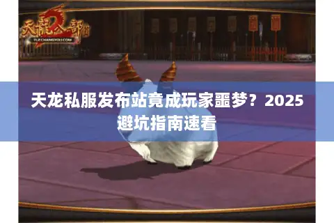 天龙私服发布站竟成玩家噩梦？2025避坑指南速看
