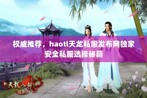 权威推荐,haotl天龙私服发布网独家安全私服选择秘籍 权威推荐,haotl天龙私服发布网独家安全私服选择秘籍