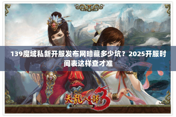139魔域私新开服发布网暗藏多少坑?2025开服时间表这样查才准 139魔域私新开服发布网暗藏多少坑?2025开服时间表这样查才准