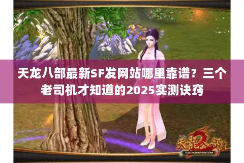天龙八部最新SF发网站哪里靠谱？三个老司机才知道的2025实测诀窍