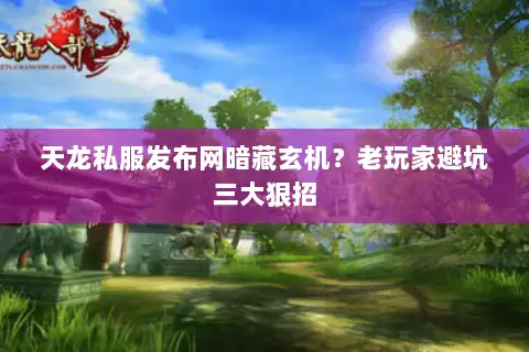 天龙私服发布网暗藏玄机？老玩家避坑三大狠招