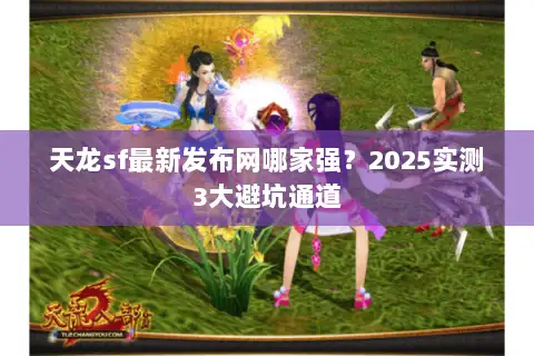 天龙sf最新发布网哪家强?2025实测3大避坑通道 天龙sf最新发布网哪家强?2025实测3大避坑通道