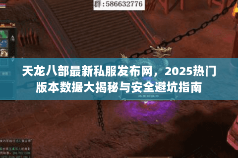 天龙八部最新私服发布网,2025热门版本数据大揭秘与安全避坑指南 天龙八部最新私服发布网,2025热门版本数据大揭秘与安全避坑指南