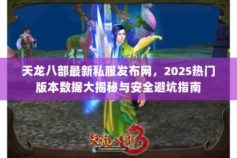 天龙八部最新私服发布网,2025热门版本数据大揭秘与安全避坑指南 天龙八部最新私服发布网,2025热门版本数据大揭秘与安全避坑指南
