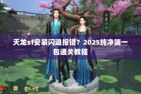 天龙sf安装闪退报错？2025纯净端一包通关教程