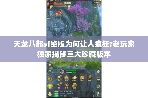 天龙八部sf绝版为何让人疯狂?老玩家独家揭秘三大珍藏版本 天龙八部sf绝版为何让人疯狂?老玩家独家揭秘三大珍藏版本