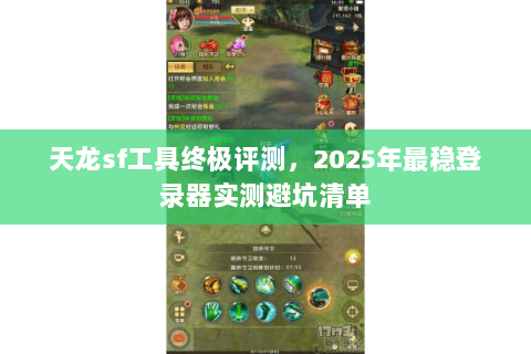 天龙sf工具终极评测,2025年最稳登录器实测避坑清单 天龙sf工具终极评测,2025年最稳登录器实测避坑清单