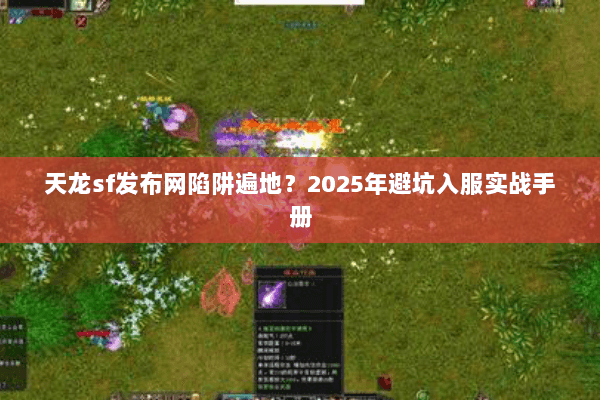 天龙sf发布网陷阱遍地？2025年避坑入服实战手册