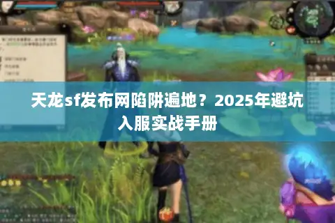 天龙sf发布网陷阱遍地？2025年避坑入服实战手册