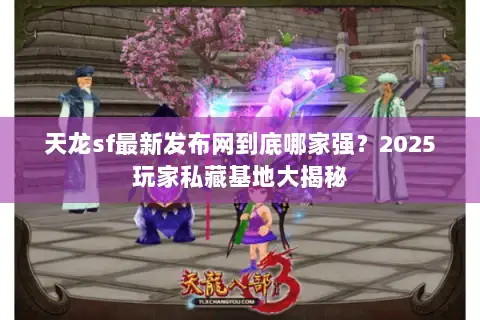 天龙sf最新发布网到底哪家强?2025玩家私藏基地大揭秘 天龙sf最新发布网到底哪家强?2025玩家私藏基地大揭秘