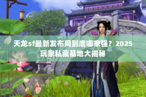 天龙sf最新发布网到底哪家强?2025玩家私藏基地大揭秘 天龙sf最新发布网到底哪家强?2025玩家私藏基地大揭秘