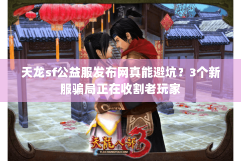 天龙sf公益服发布网真能避坑？3个新服骗局正在收割老玩家
