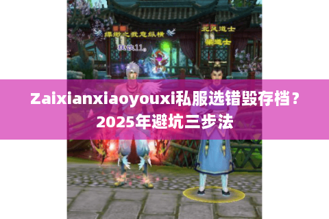 Zaixianxiaoyouxi私服选错毁存档？2025年避坑三步法