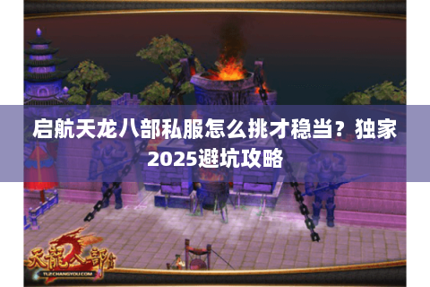 启航天龙八部私服怎么挑才稳当?独家2025避坑攻略 启航天龙八部私服怎么挑才稳当?独家2025避坑攻略