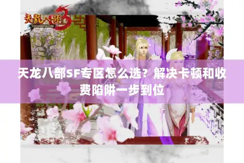 天龙八部SF专区怎么选？解决卡顿和收费陷阱一步到位