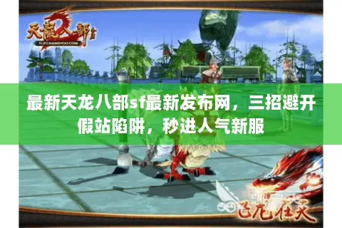 最新天龙八部sf最新发布网，三招避开假站陷阱，秒进人气新服