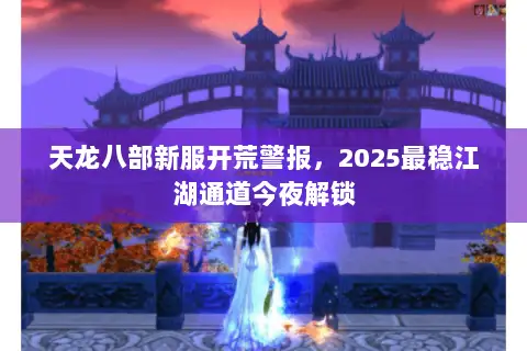 天龙八部新服开荒警报，2025最稳江湖通道今夜解锁