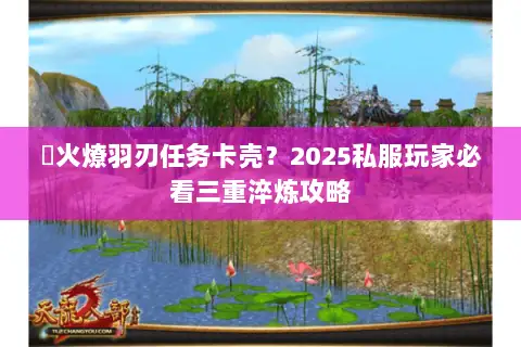 焠火燎羽刃任务卡壳?2025私服玩家必看三重淬炼攻略 焠火燎羽刃任务卡壳?2025私服玩家必看三重淬炼攻略