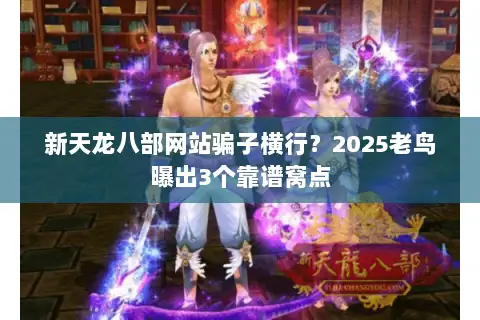 新天龙八部网站骗子横行？2025老鸟曝出3个靠谱窝点