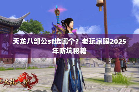 天龙八部公sf选哪个？老玩家曝2025年防坑秘籍