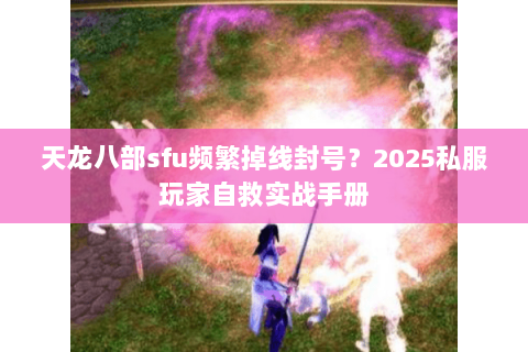 天龙八部sfu频繁掉线封号?2025私服玩家自救实战手册 天龙八部sfu频繁掉线封号?2025私服玩家自救实战手册