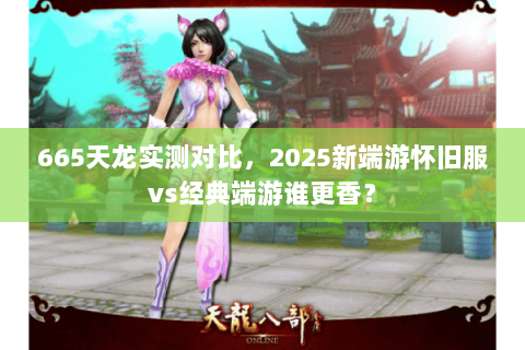 665天龙实测对比，2025新端游怀旧服vs经典端游谁更香？