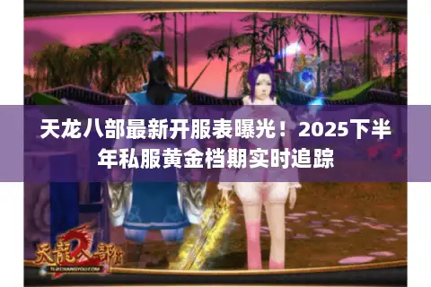 天龙八部最新开服表曝光!2025下半年私服黄金档期实时追踪 天龙八部最新开服表曝光!2025下半年私服黄金档期实时追踪
