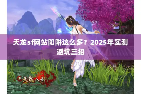 天龙sf网站陷阱这么多?2025年实测避坑三招 天龙sf网站陷阱这么多?2025年实测避坑三招