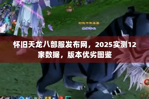 怀旧天龙八部服发布网，2025实测12家数据，版本优劣图鉴